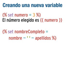 Creando una nueva variable
{% set numero = 3 %}
El número elegido es {{ numero }}
{% set nombreCompleto =
nombre ~ ' ' ~ apellidos %}

 
