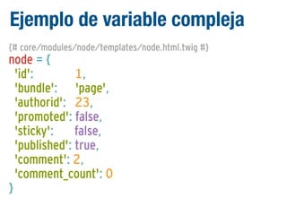 Ejemplo de variable compleja
{# core/modules/node/templates/node.html.twig #}

node = {
'id':
1,
'bundle': 'page',
'authorid': 23,
'promoted': false,
'sticky':
false,
'published': true,
'comment': 2,
'comment_count': 0
}

 