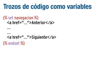 Trozos de código como variables
{% set navegacion %}
<a href="...">Anterior</a>
...
...
<a href="...">Siguiente</a>
{% endset %}

 