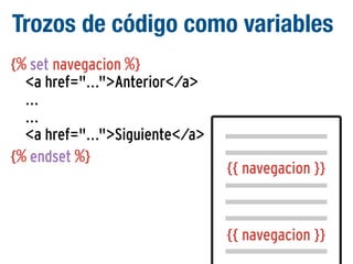 Trozos de código como variables
{% set navegacion %}
<a href="...">Anterior</a>
...
...
<a href="...">Siguiente</a>
{% endset %}

{{ navegacion }}

{{ navegacion }}

 