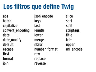 Los filtros que define Twig
abs
batch
capitalize
convert_encoding
date
date_modify
default
escape
first
format
join

json_encode
keys
last
length
lower
merge
nl2br
number_format
raw
replace
reverse

slice
sort
split
striptags
title
trim
upper
url_encode

 