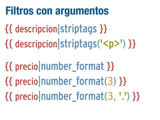 Filtros con argumentos
{{ descripcion|striptags }}
{{ descripcion|striptags('<p>') }}
{{ precio|number_format }}
{{ precio|number_format(3) }}
{{ precio|number_format(3, '.') }}

 