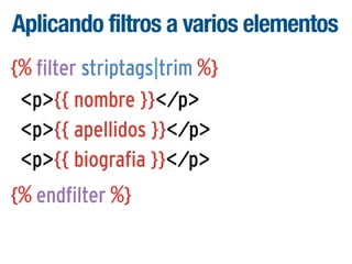 Aplicando filtros a varios elementos
{% filter striptags|trim %}
<p>{{ nombre }}</p>
<p>{{ apellidos }}</p>
<p>{{ biografia }}</p>
{% endfilter %}

 