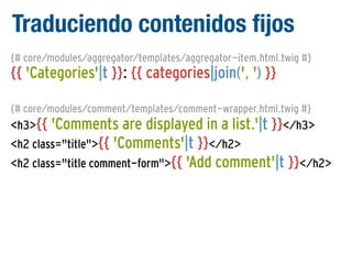 Traduciendo contenidos fijos
{# core/modules/aggregator/templates/aggregator-item.html.twig #}

{{ 'Categories'|t }}: {{ categories|join(', ') }}
{# core/modules/comment/templates/comment-wrapper.html.twig #}

<h3>{{ 'Comments are displayed in a list.'|t }}</h3>
<h2 class="title">{{ 'Comments'|t }}</h2>
<h2 class="title comment-form">{{ 'Add comment'|t }}</h2>

 
