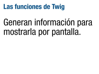 Las funciones de Twig

Generan información para
mostrarla por pantalla.

 