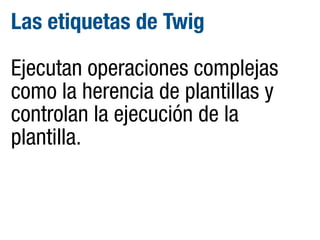 Las etiquetas de Twig
Ejecutan operaciones complejas
como la herencia de plantillas y
controlan la ejecución de la
plantilla.

 