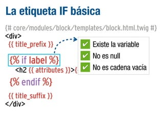 La etiqueta IF básica
{# core/modules/block/templates/block.html.twig #}
<div>
✔ Existe la variable
{{ title_prefix }}
✔ No es null
{% if label %}
✔ No es cadena vacía
<h2 {{ attributes }}>{{ label }}</h2>

{% endif %}
{{ title_suffix }}
</div>

 