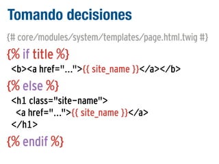 Tomando decisiones
{# core/modules/system/templates/page.html.twig #}

{% if title %}
<b><a href="...">{{ site_name }}</a></b>

{% else %}
<h1 class="site-name">
<a href="...">{{ site_name }}</a>
</h1>

{% endif %}

 