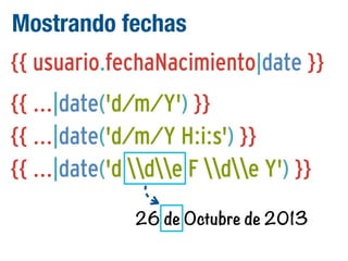 Mostrando fechas
{{ usuario.fechaNacimiento|date }}
{{ ...|date('d/m/Y') }}
{{ ...|date('d/m/Y H:i:s') }}
{{ ...|date('d de F de Y') }}
26 de Octubre de 2013

 