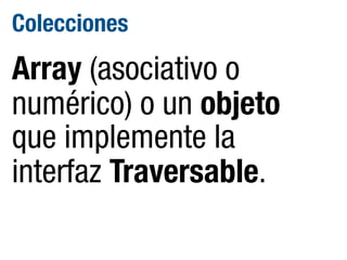 Colecciones

Array (asociativo o
numérico) o un objeto
que implemente la
interfaz Traversable.

 