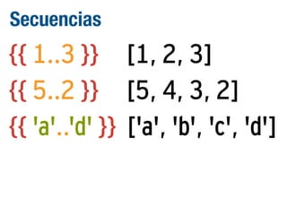 Secuencias

{{ 1..3 }} [1, 2, 3]
{{ 5..2 }} [5, 4, 3, 2]
{{ 'a'..'d' }} ['a', 'b', 'c', 'd']

 