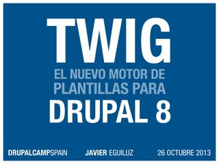 TWIG
EL NUEVO MOTOR DE

PLANTILLAS PARA

DRUPAL 8
DRUPALCAMPSPAIN

JAVIER EGUILUZ

26 OCTUBRE 2013

 