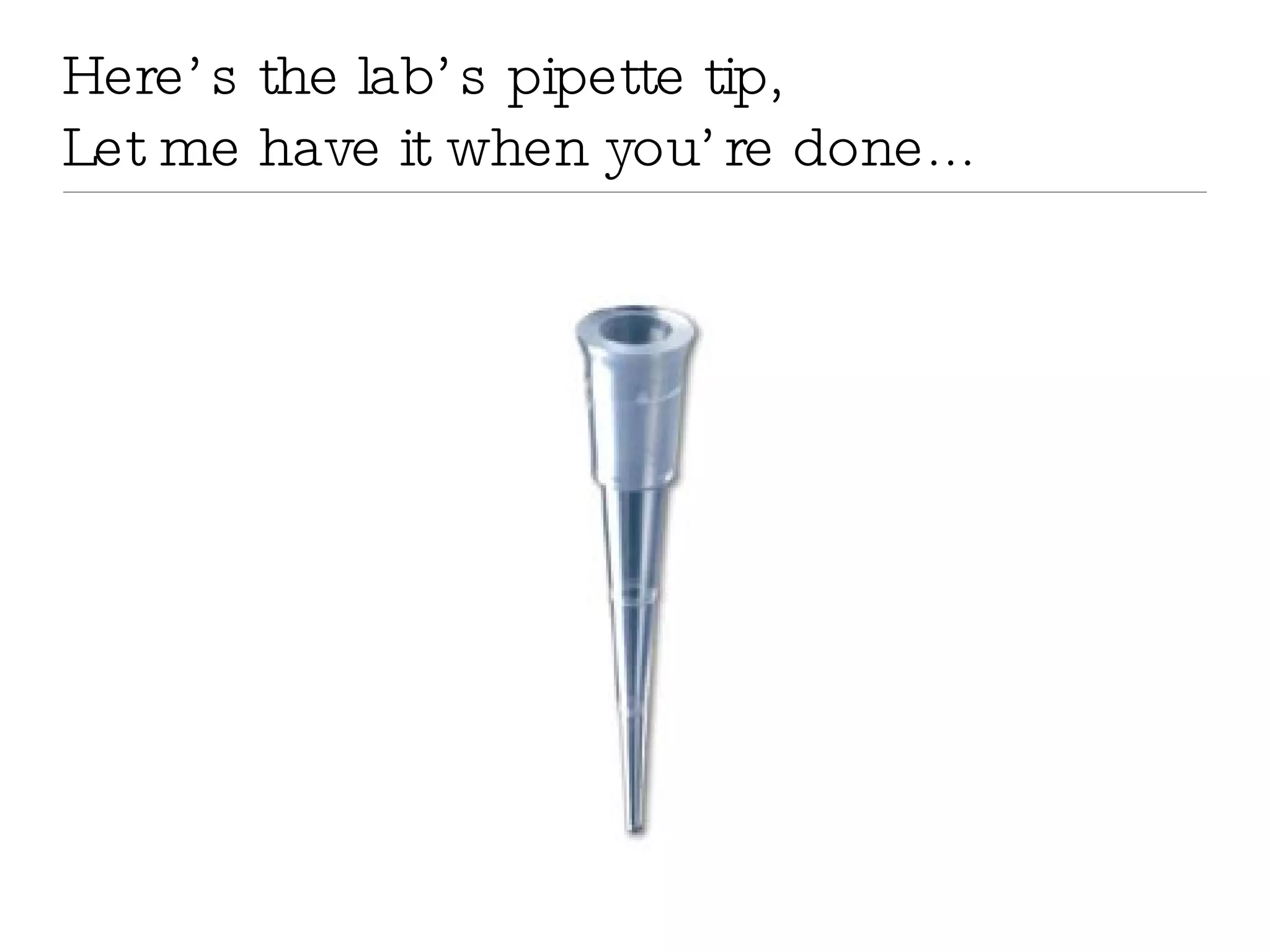 Here’s the lab’s pipette tip, Let me have it when you’re done... 