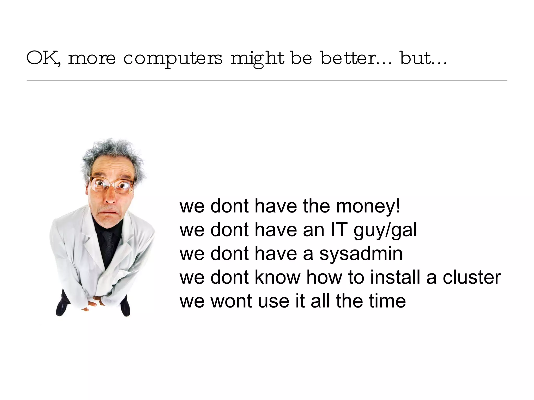 OK, more computers might be better... but... we dont have the money! we dont have an IT guy/gal we dont have a sysadmin we dont know how to install a cluster we wont use it all the time 
