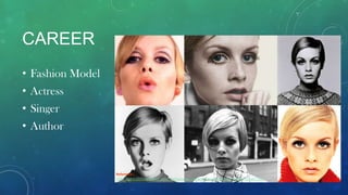 CAREER
• Fashion Model
• Actress
• Singer
• Author
Reference :
http://gator2023.hostgator.com/~fashiona/wp-content/uploads/2011/02/twiggy+collage1.jpg
 