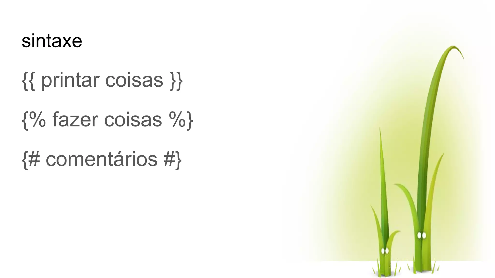 sintaxe {{ printar coisas }} {% fazer coisas %} {# comentários #} 