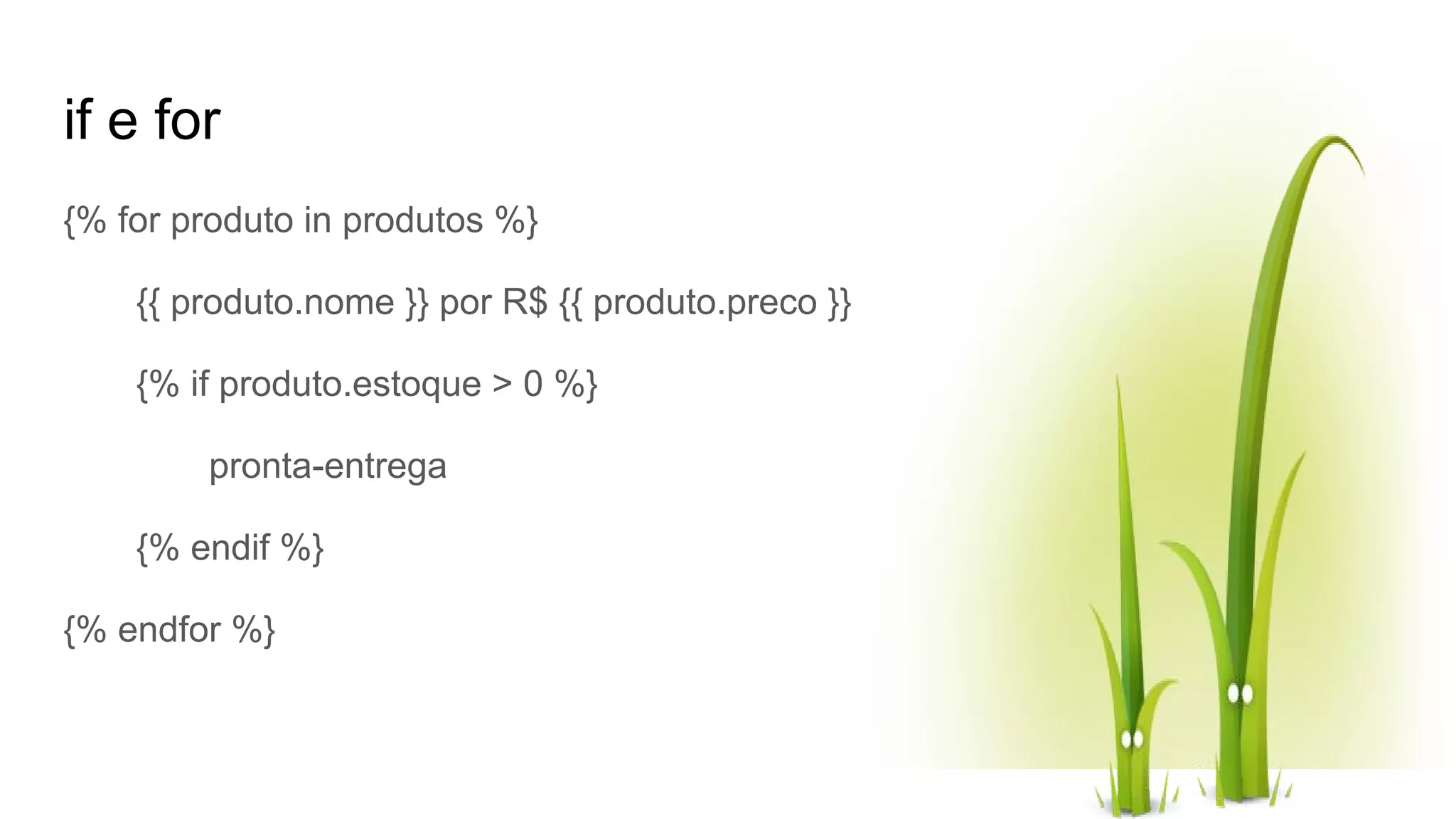 if e for {% for produto in produtos %} {{ produto.nome }} por R$ {{ produto.preco }} {% if produto.estoque > 0 %} pronta-entrega {% endif %} {% endfor %} 