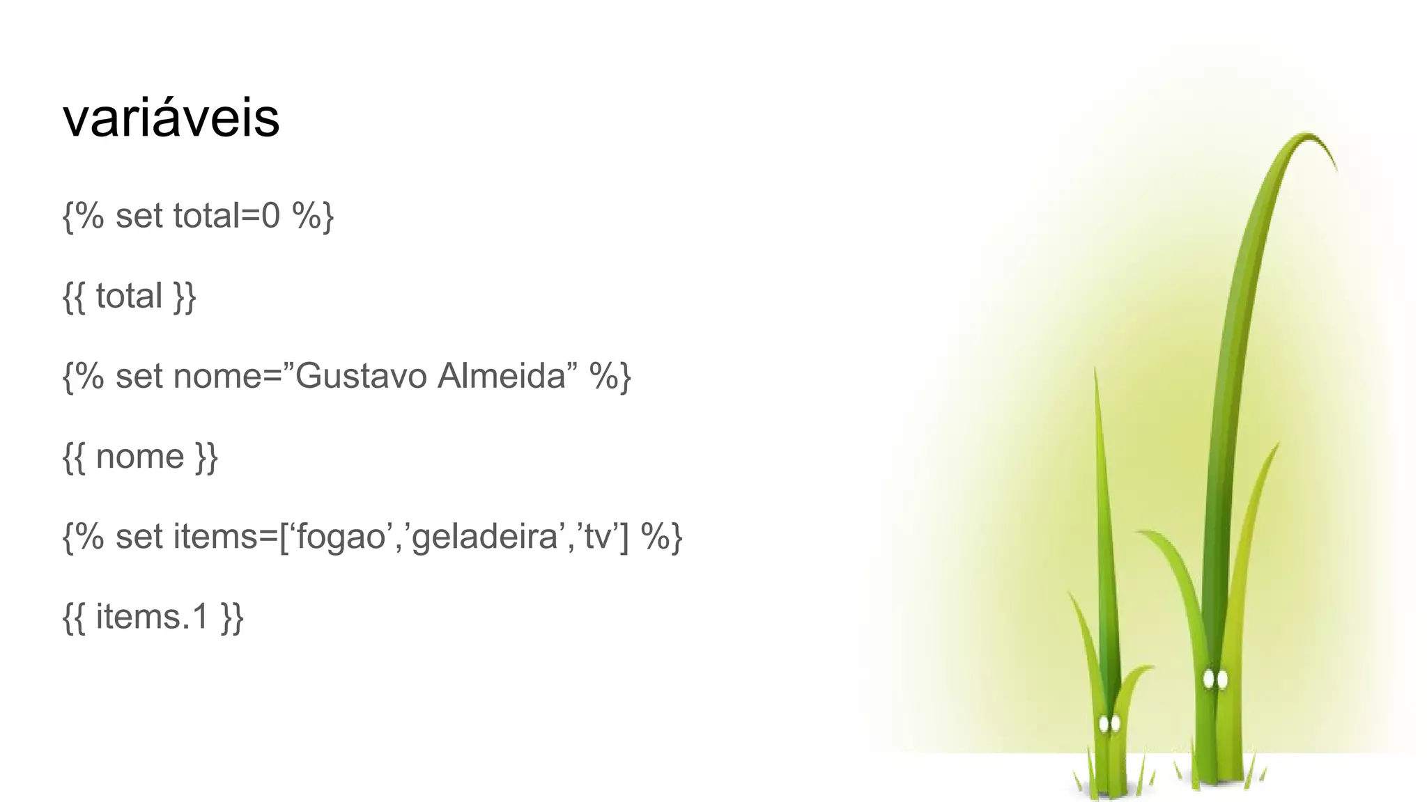 variáveis {% set total=0 %} {{ total }} {% set nome=”Gustavo Almeida” %} {{ nome }} {% set items=[‘fogao’,’geladeira’,’tv’] %} {{ items.1 }} 