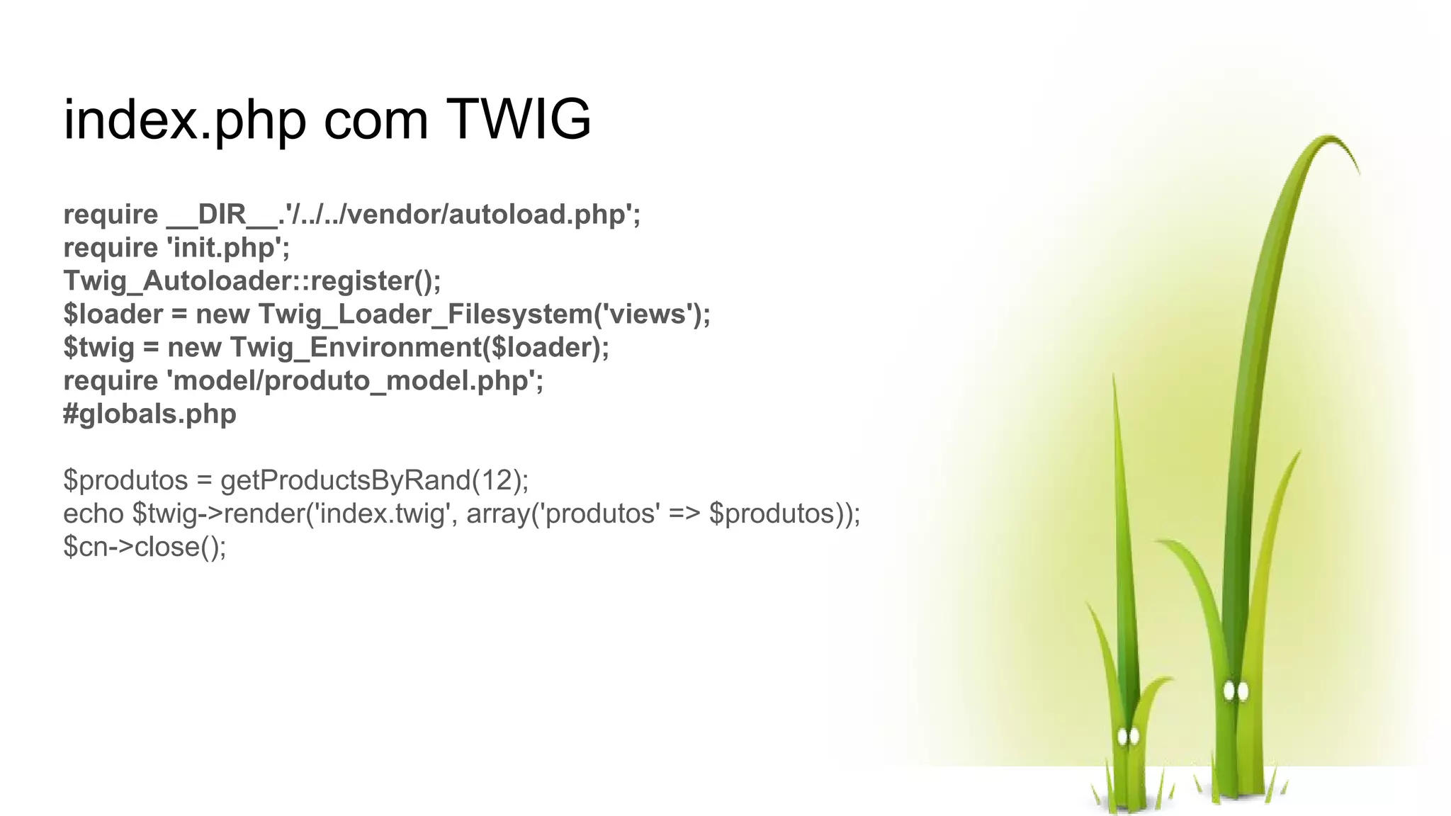 index.php com TWIG require __DIR__.'/../../vendor/autoload.php'; require 'init.php'; Twig_Autoloader::register(); $loader = new Twig_Loader_Filesystem('views'); $twig = new Twig_Environment($loader); require 'model/produto_model.php'; #globals.php $produtos = getProductsByRand(12); echo $twig->render('index.twig', array('produtos' => $produtos)); $cn->close(); 