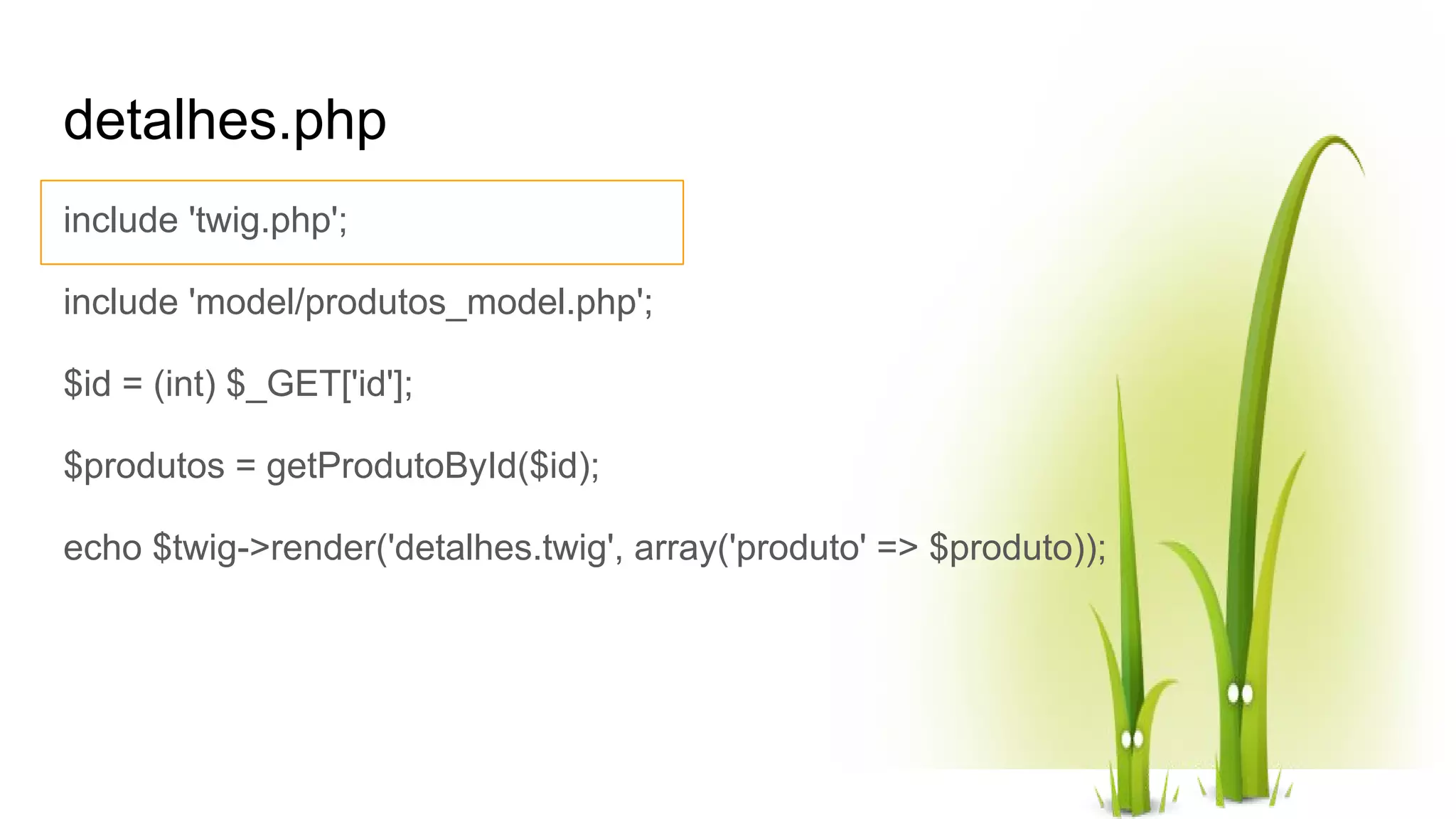 detalhes.php include 'twig.php'; include 'model/produtos_model.php'; $id = (int) $_GET['id']; $produtos = getProdutoById($id); echo $twig->render('detalhes.twig', array('produto' => $produto)); 