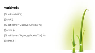 variáveis
{% set total=0 %}
{{ total }}
{% set nome=”Gustavo Almeida” %}
{{ nome }}
{% set items=[‘fogao’,’geladeira’,’tv’] %}
{{ items.1 }}
 