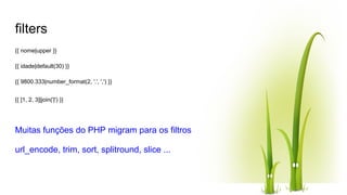 filters
{{ nome|upper }}
{{ idade|default(30) }}
{{ 9800.333|number_format(2, '.', ',') }}
{{ [1, 2, 3]|join('|') }}
Muitas funções do PHP migram para os filtros
url_encode, trim, sort, splitround, slice ...
 