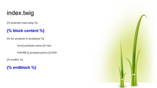 index.twig
{% extends main.twig %}
{% block content %}
{% for produto in produtos %}
<p>{{ produto.nome }}></p>
<h5>R$ {{ produto.preco }}</h5>
{% endfor %}
{% endblock %}
 