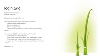 login.twig
{% extends "main.twig" %}
{% block content %}
{% import 'macros.twig' as forms %}
<form method="POST" name="login" action="?a=login">
<legend>Ja sou Cliente</legend>
{{ forms.input('login') }}
{{ forms.input('senha') }}
<button class="btn btn-lg btn-success-outline">Login</button>
</form>
<form method="POST" name="novo" action="?a=novo">
<legend>Não sou Cliente</legend>
<input class="form-control" name="login" placeholder="Email">
<input name="cep" class="form-control" placeholder="CEP">
<button class="btn btn-lg btn-success-outline">Cadastrar</button>
</form>
{% endblock %}
 