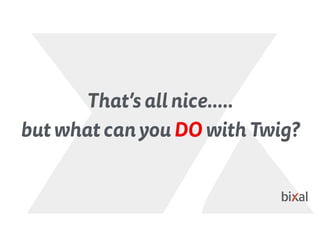 That’s all nice…..
but what can you DO with Twig?
 