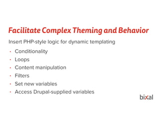 Facilitate Complex Theming and Behavior
• Conditionality
• Loops
• Content manipulation
• Filters
• Set new variables
• Access Drupal-supplied variables
Insert PHP-style logic for dynamic templating
 
