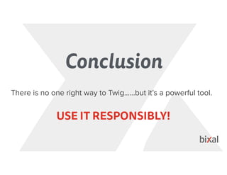 Conclusion
There is no one right way to Twig……but it’s a powerful tool.
USE IT RESPONSIBLY!
 