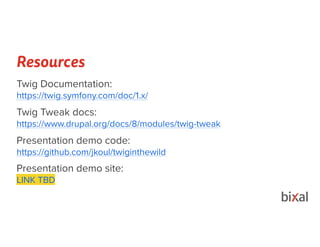 Resources
Twig Documentation:
https://twig.symfony.com/doc/1.x/
Twig Tweak docs:
https://www.drupal.org/docs/8/modules/twig-tweak
Presentation demo code:
https://github.com/jkoul/twiginthewild
Presentation demo site:
LINK TBD
 