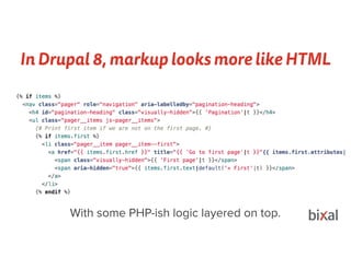 In Drupal 8, markup looks more like HTML
With some PHP-ish logic layered on top.
 