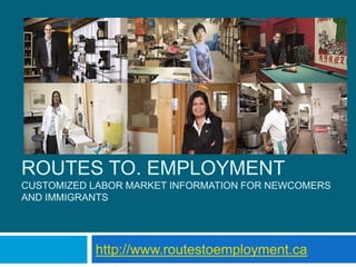 ROUTES TO. EMPLOYMENT
CUSTOMIZED LABOR MARKET INFORMATION FOR NEWCOMERS
AND IMMIGRANTS




           http://www.routestoemployment.ca
 