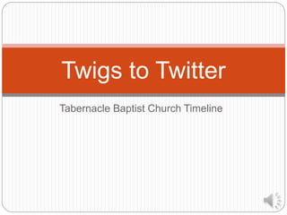 Tabernacle Baptist Church Timeline
Twigs to Twitter
 