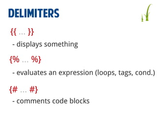 Delimiters
{{ ... }}
- displays something

{% ... %}
- evaluates an expression (loops, tags, cond.)

{# ... #}
- comments code blocks

 