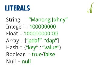 LITERALS
String = “Manong Johny”
Integer = 100000000
Float = 100000000.00
Array = [“pdaf”, “dap”]
Hash = {“key” : “value”}
Boolean = true/false
Null = null

 