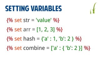 SETTING VARIABLES
{% set str = 'value' %}
{% set arr = [1, 2, 3] %}
{% set hash = {'a' : 1, 'b': 2 } %}
{% set combine = ['a' : { 'b': 2 }] %}

 