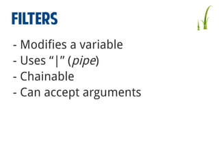 FILTERS
- Modifies a variable
- Uses “|” (pipe)
- Chainable
- Can accept arguments

 