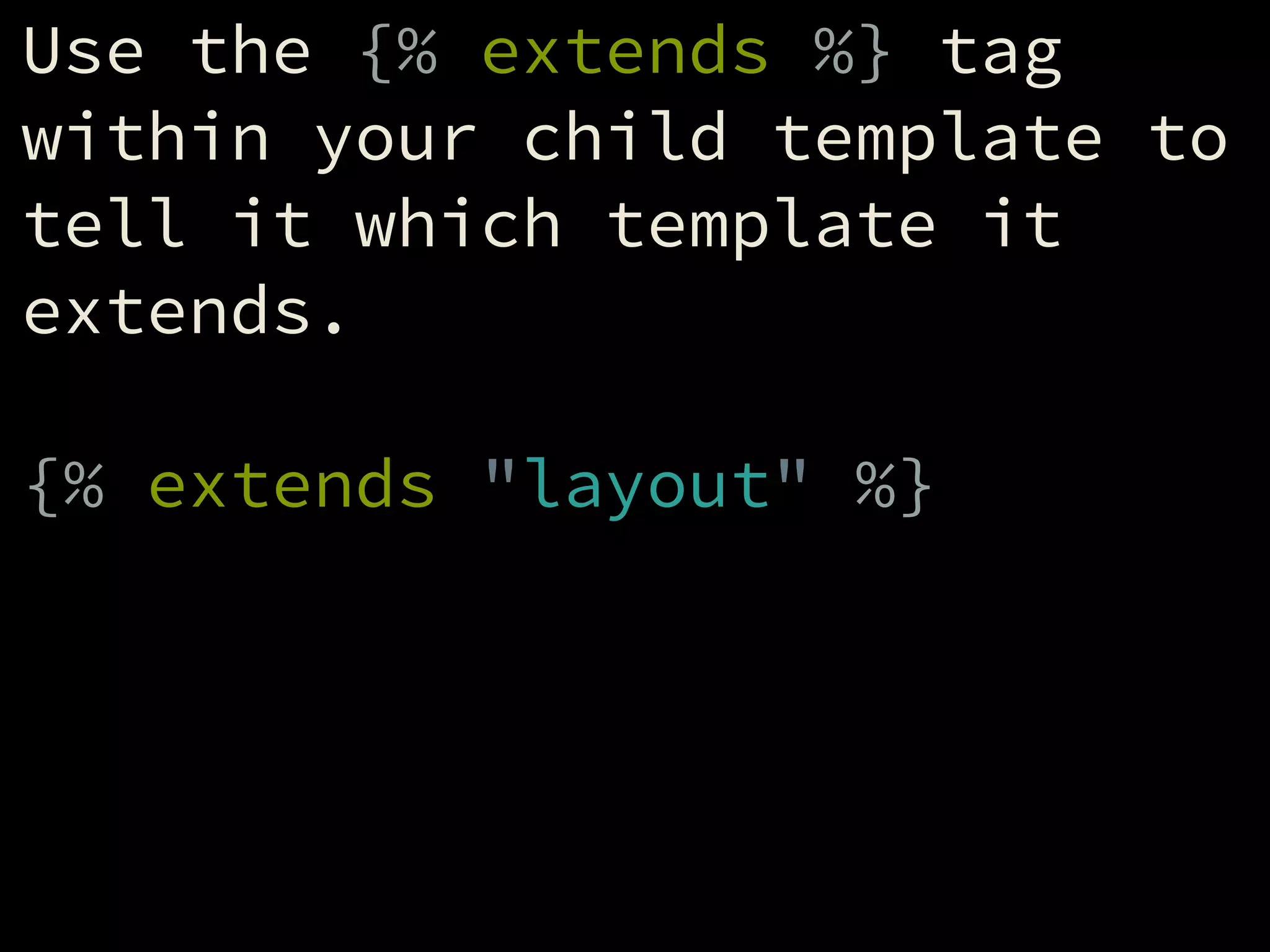 Use the {% extends %} tag
within your child template to
tell it which template it
extends.
!
{% extends "layout" %}
 
