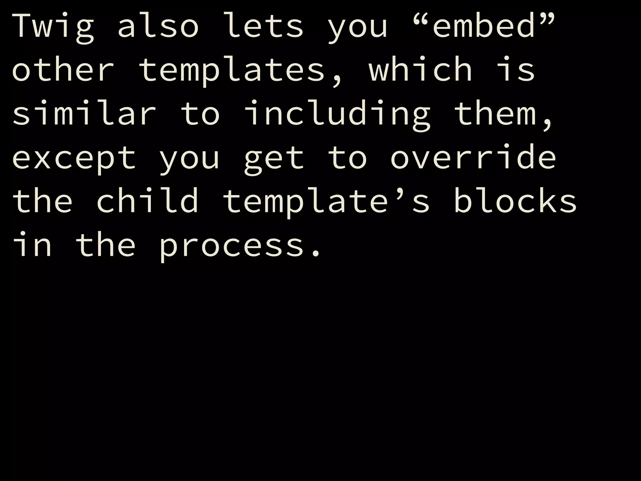 Twig also lets you “embed”
other templates, which is
similar to including them,
except you get to override
the child template’s blocks
in the process.
 