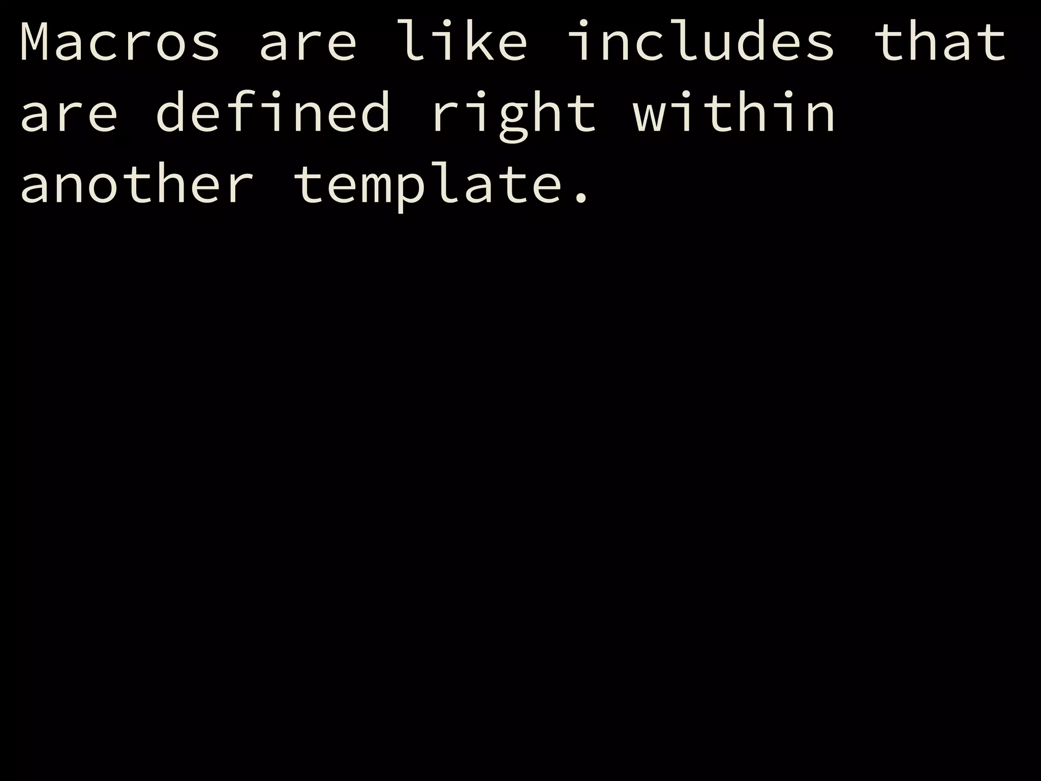 Macros are like includes that
are defined right within
another template.
 