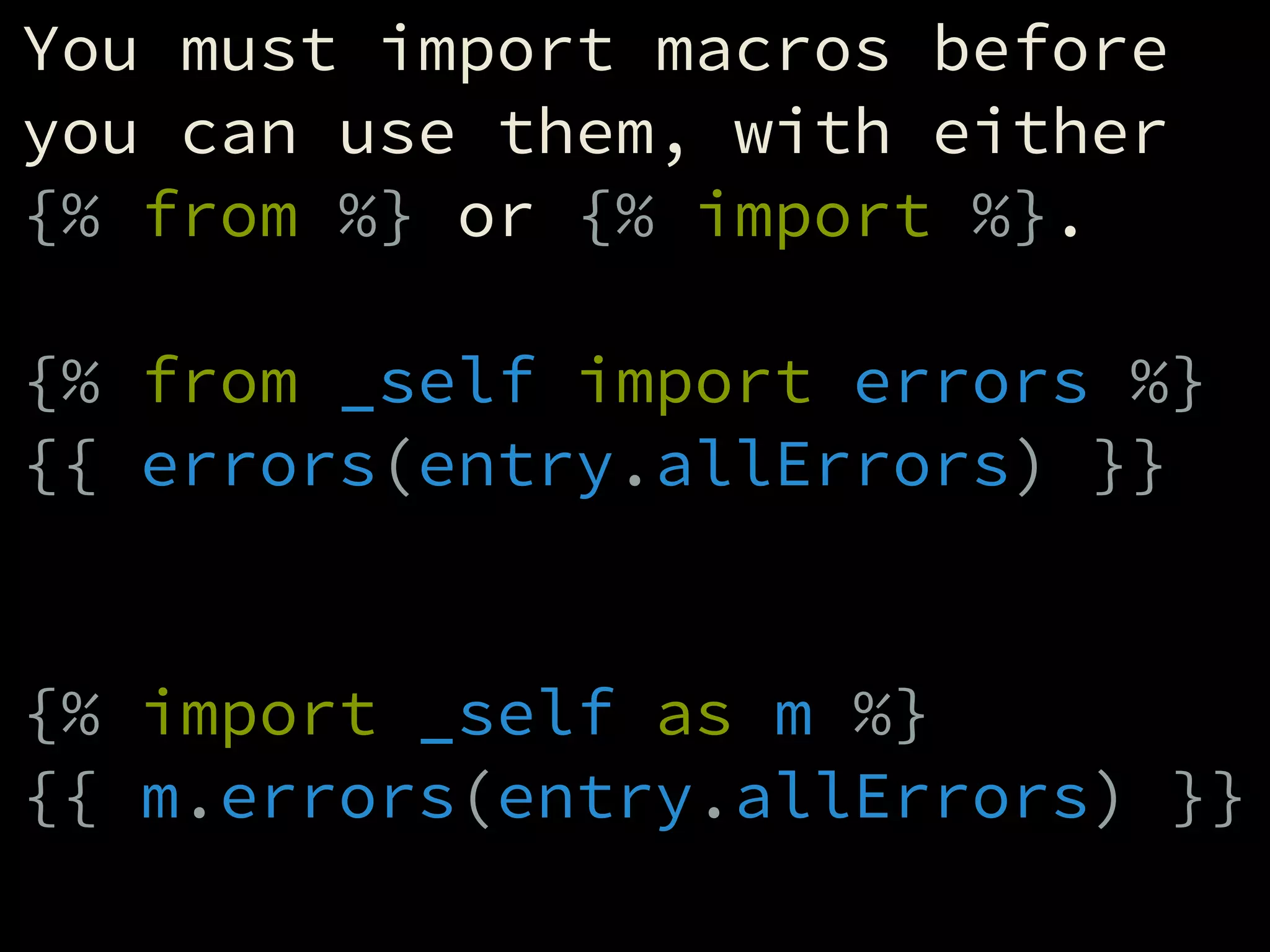 You must import macros before
you can use them, with either
{% from %} or {% import %}.
!
{% from _self import errors %}
{{ errors(entry.allErrors) }}
!
!
{% import _self as m %}
{{ m.errors(entry.allErrors) }}
 