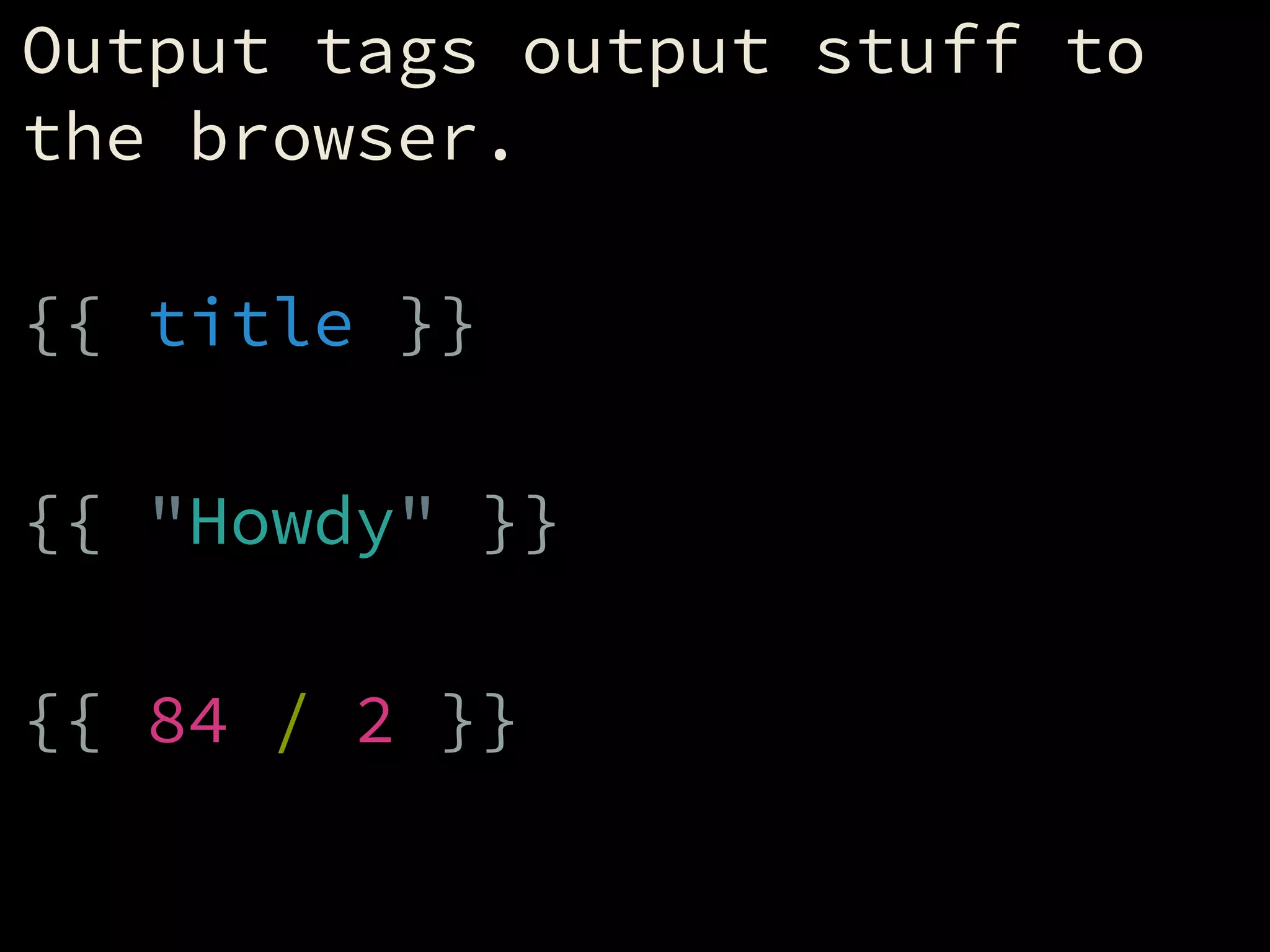 Output tags output stuff to
the browser.
!
{{ title }}
!
{{ "Howdy" }}
!
{{ 84 / 2 }}
 