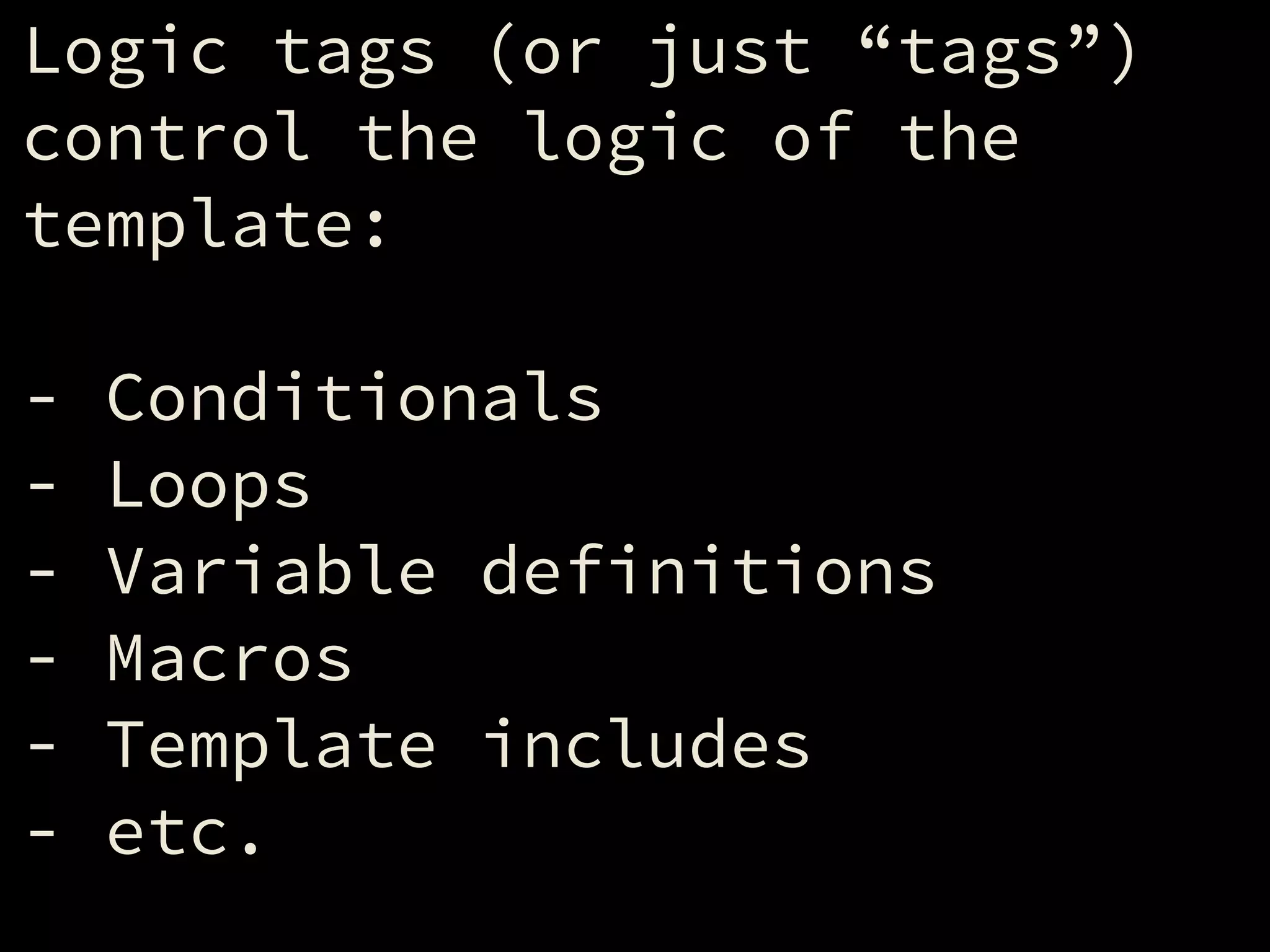 Logic tags (or just “tags”)
control the logic of the
template:
!
- Conditionals
- Loops
- Variable definitions
- Macros
- Template includes
- etc.
 