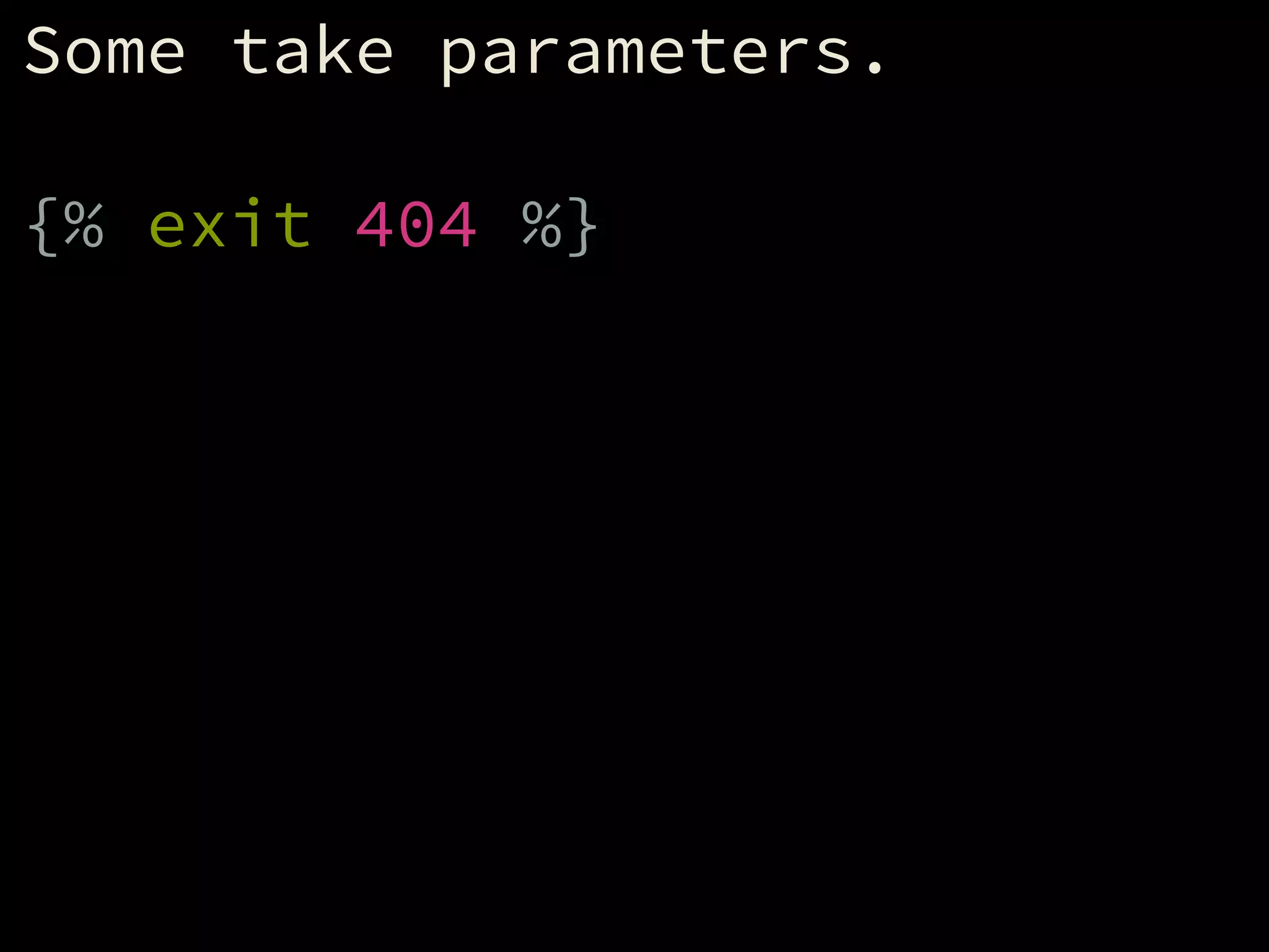 Some take parameters.
!
{% exit 404 %}
 