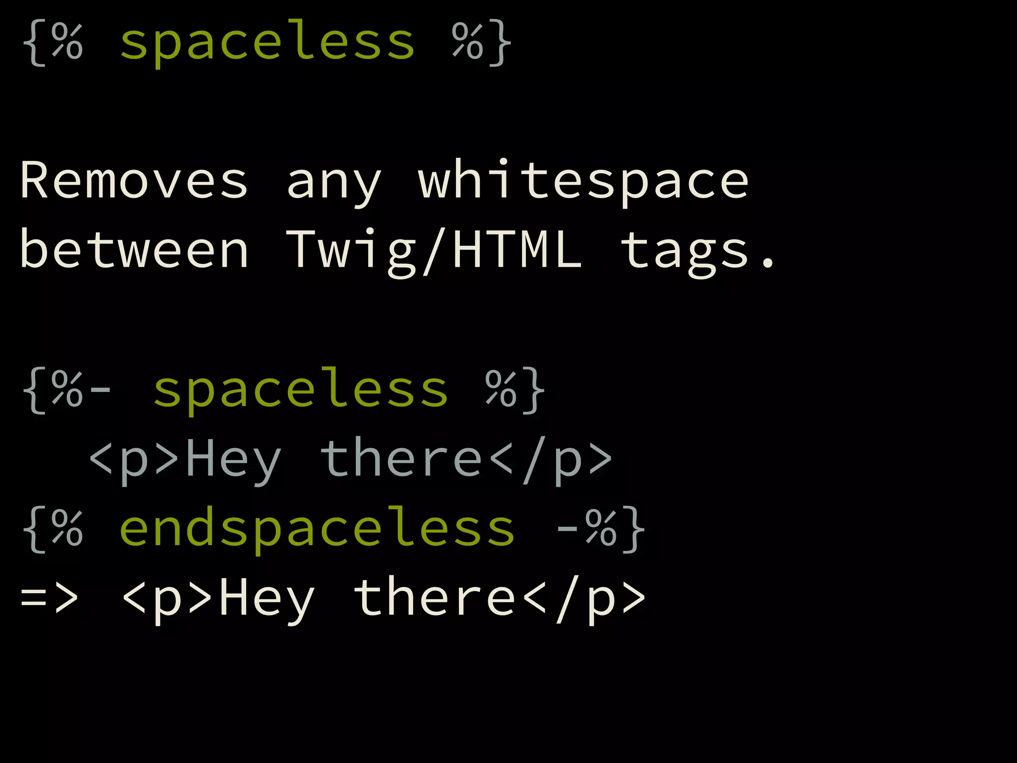 {% spaceless %}
!
Removes any whitespace
between Twig/HTML tags.
!
{%- spaceless %}
<p>Hey there</p>
{% endspaceless -%}
=> <p>Hey there</p>
 
