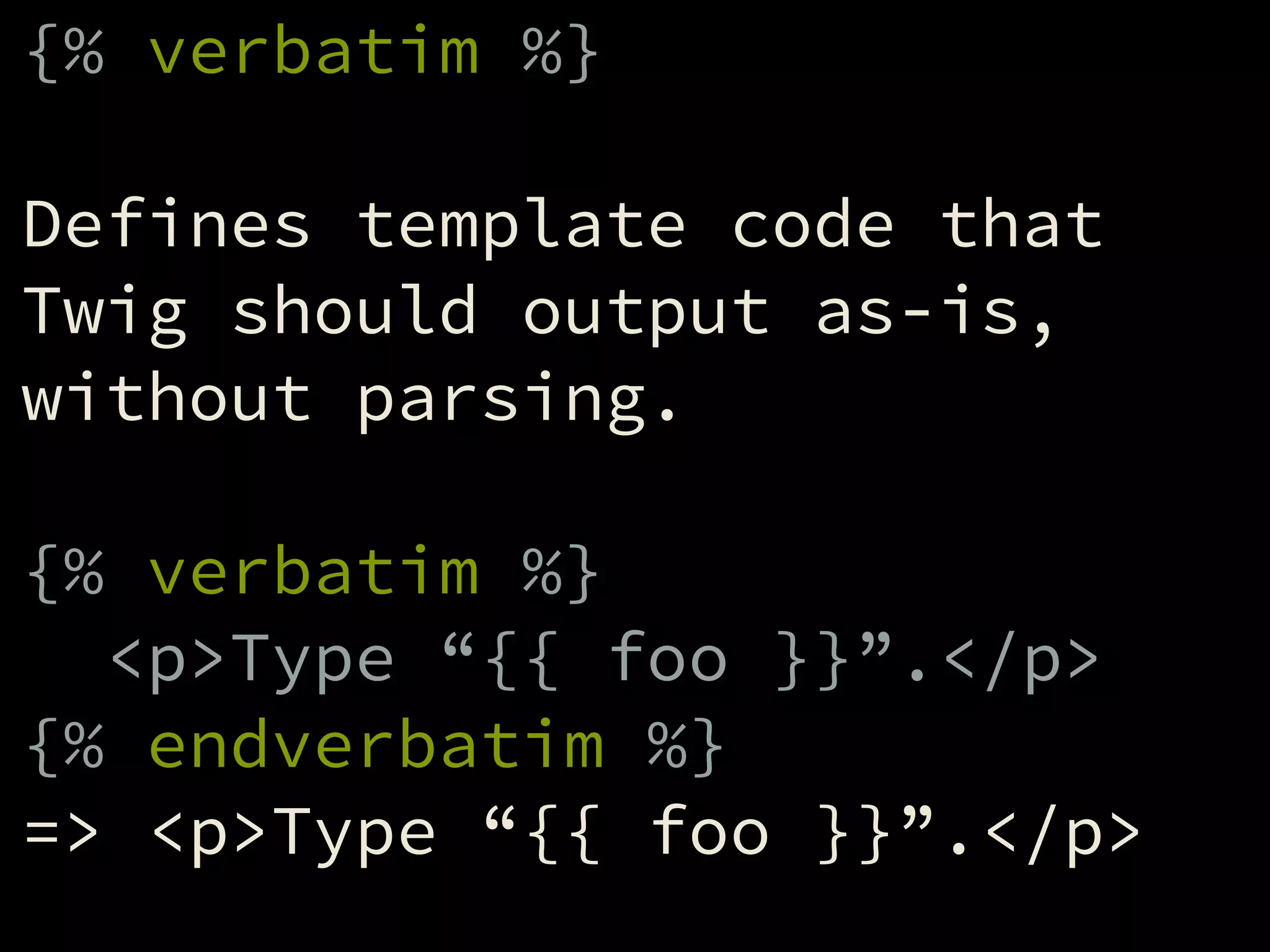 {% verbatim %}
!
Defines template code that
Twig should output as-is,
without parsing.
!
{% verbatim %}
<p>Type “{{ foo }}”.</p>
{% endverbatim %}
=> <p>Type “{{ foo }}”.</p>
 
