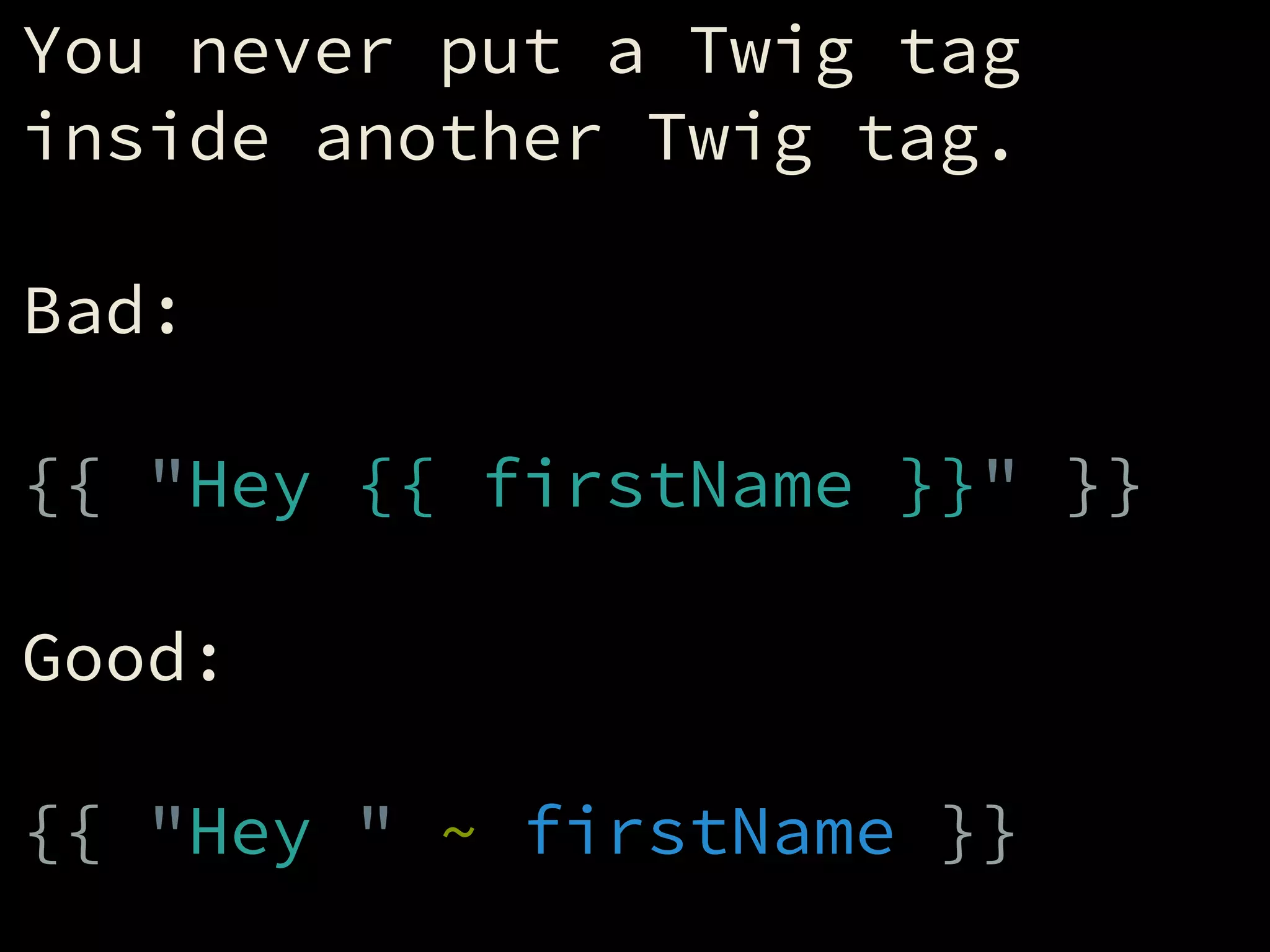 You never put a Twig tag
inside another Twig tag.
!
Bad:
!
{{ "Hey {{ firstName }}" }}
!
Good:
!
{{ "Hey " ~ firstName }}
 
