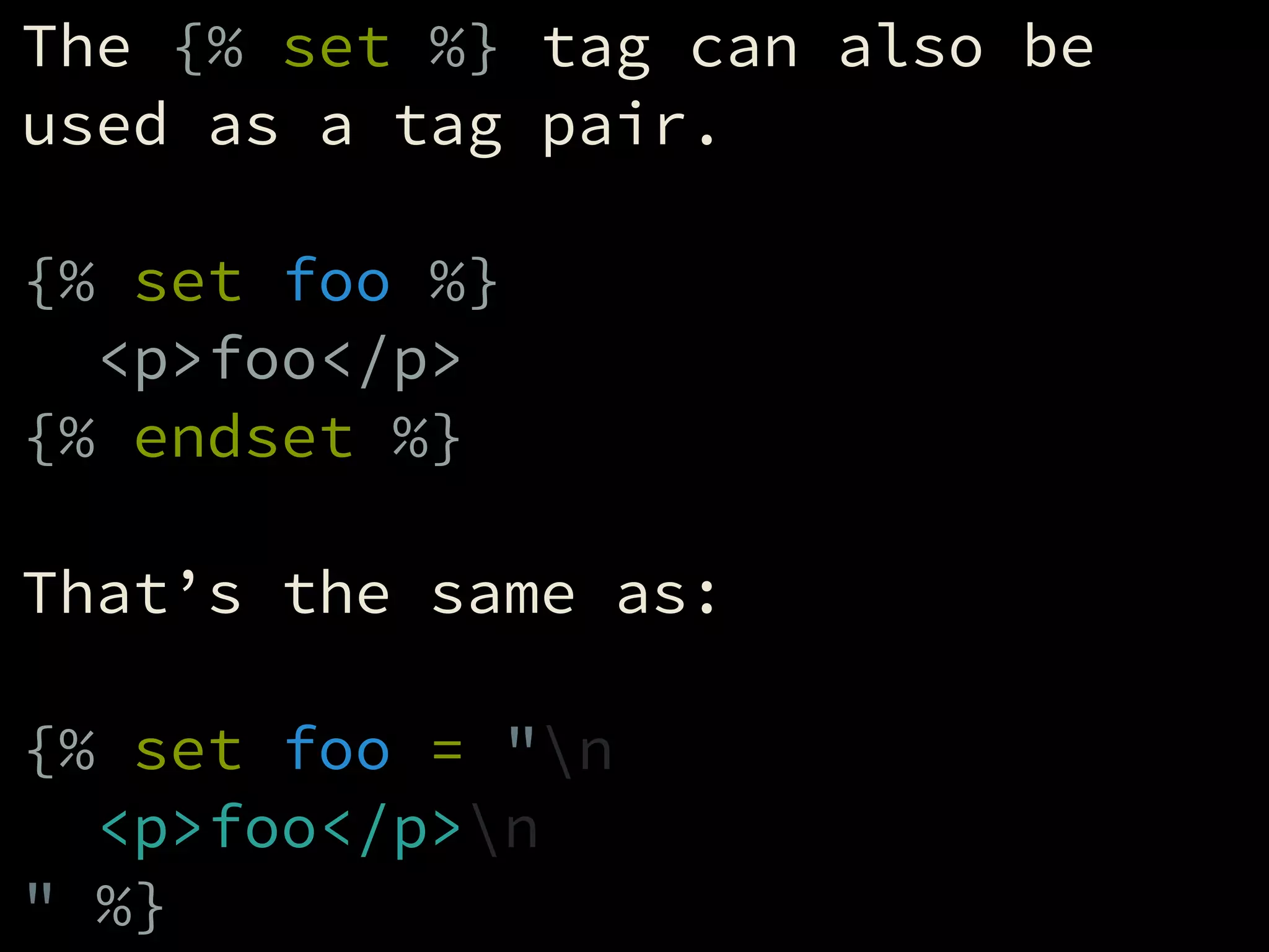 The {% set %} tag can also be
used as a tag pair.
!
{% set foo %}
<p>foo</p>
{% endset %}
!
That’s the same as:
!
{% set foo = "n
<p>foo</p>n
" %}
 